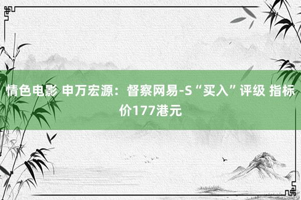 情色电影 申万宏源：督察网易-S“买入”评级 指标价177港元