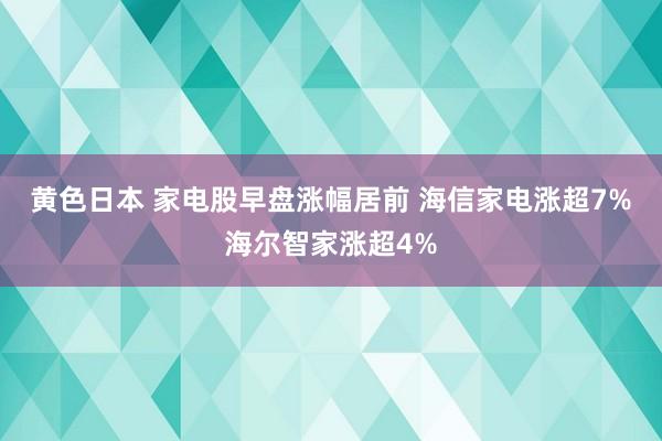 黄色日本 家电股早盘涨幅居前 海信家电涨超7%海尔智家涨超4%