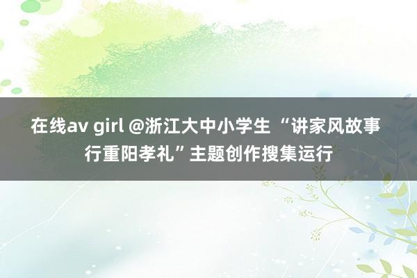 在线av girl @浙江大中小学生 “讲家风故事 行重阳孝礼”主题创作搜集运行