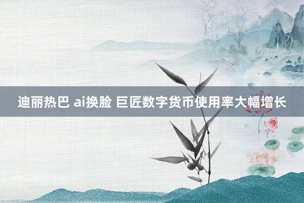 迪丽热巴 ai换脸 巨匠数字货币使用率大幅增长