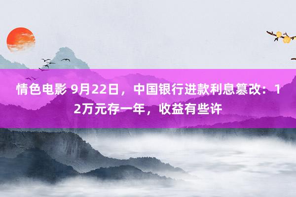 情色电影 9月22日，中国银行进款利息篡改：12万元存一年，收益有些许