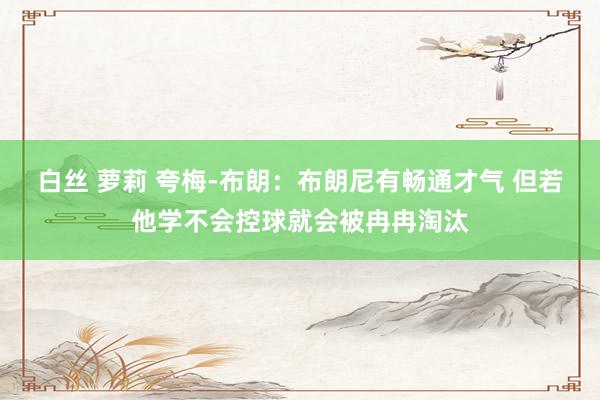 白丝 萝莉 夸梅-布朗：布朗尼有畅通才气 但若他学不会控球就会被冉冉淘汰