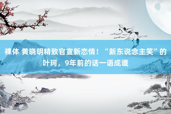 裸体 黄晓明精致官宣新恋情！“新东说念主笑”的叶珂，9年前的话一语成谶