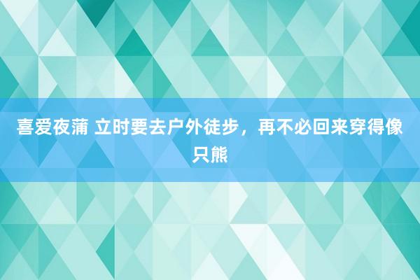 喜爱夜蒲 立时要去户外徒步，再不必回来穿得像只熊