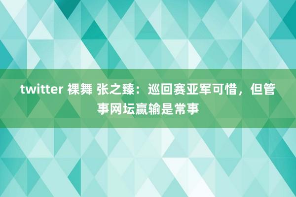 twitter 裸舞 张之臻：巡回赛亚军可惜，但管事网坛赢输是常事