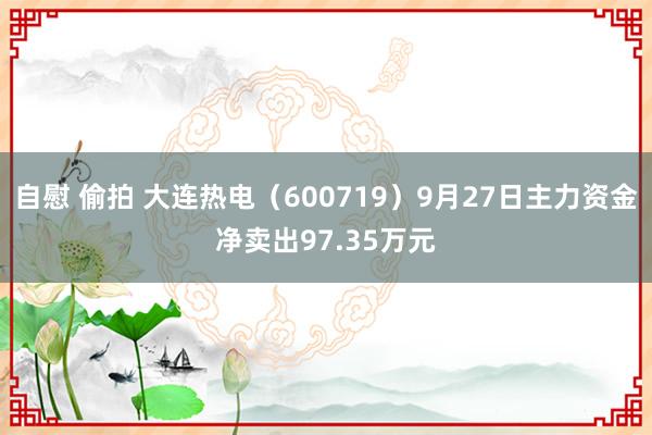 自慰 偷拍 大连热电（600719）9月27日主力资金净卖出97.35万元