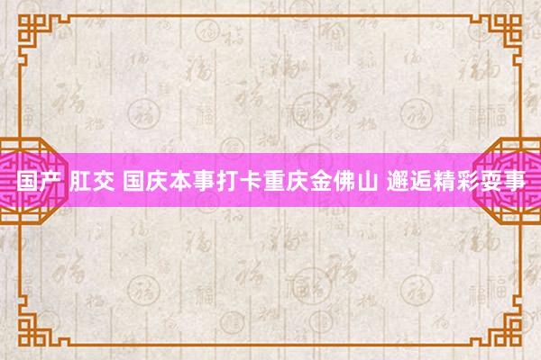 国产 肛交 国庆本事打卡重庆金佛山 邂逅精彩耍事