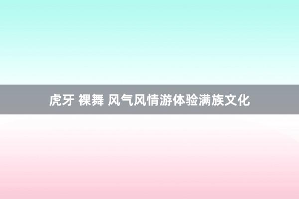 虎牙 裸舞 风气风情游体验满族文化