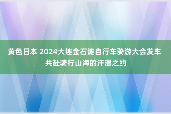 黄色日本 2024大连金石滩自行车骑游大会发车 共赴骑行山海的汗漫之约