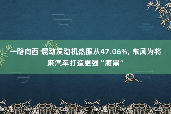 一路向西 混动发动机热服从47.06%, 东风为将来汽车打造更强“腹黑”