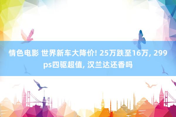 情色电影 世界新车大降价! 25万跌至16万， 299ps四驱超值， 汉兰达还香吗