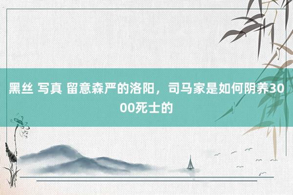 黑丝 写真 留意森严的洛阳，司马家是如何阴养3000死士的