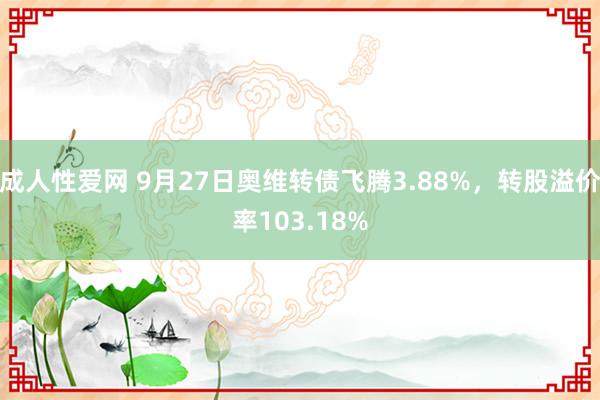 成人性爱网 9月27日奥维转债飞腾3.88%，转股溢价率103.18%