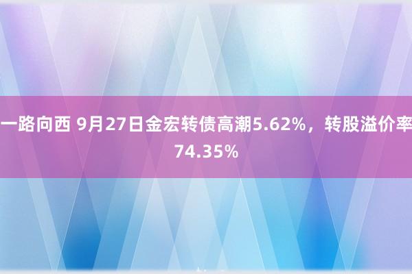 一路向西 9月27日金宏转债高潮5.62%，转股溢价率74.35%