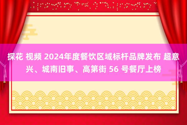 探花 视频 2024年度餐饮区域标杆品牌发布 超意兴、城南旧事、高第街 56 号餐厅上榜