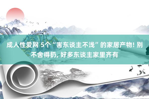 成人性爱网 5个“害东谈主不浅”的家居产物! 别不舍得扔, 好多东谈主家里齐有