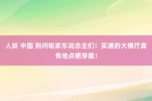 人妖 中国 别问啦家东说念主们！买通的大横厅真有地点晒穿戴！