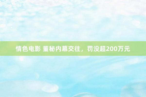 情色电影 董秘内幕交往，罚没超200万元