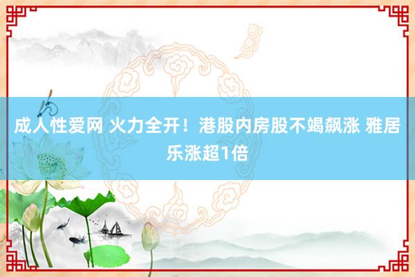 成人性爱网 火力全开！港股内房股不竭飙涨 雅居乐涨超1倍