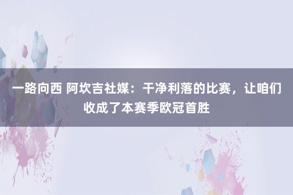 一路向西 阿坎吉社媒：干净利落的比赛，让咱们收成了本赛季欧冠首胜