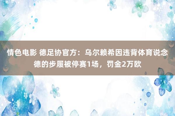 情色电影 德足协官方：乌尔赖希因违背体育说念德的步履被停赛1场，罚金2万欧