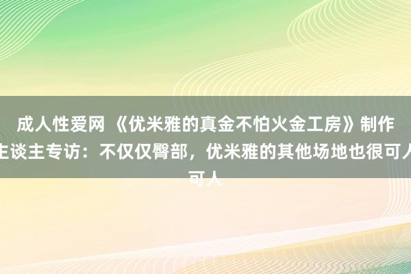 成人性爱网 《优米雅的真金不怕火金工房》制作主谈主专访：不仅仅臀部，优米雅的其他场地也很可人