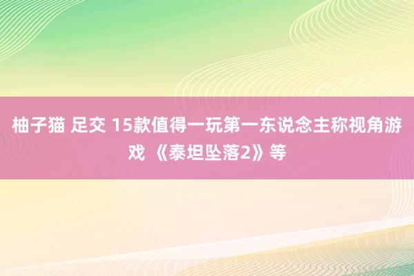 柚子猫 足交 15款值得一玩第一东说念主称视角游戏 《泰坦坠落2》等