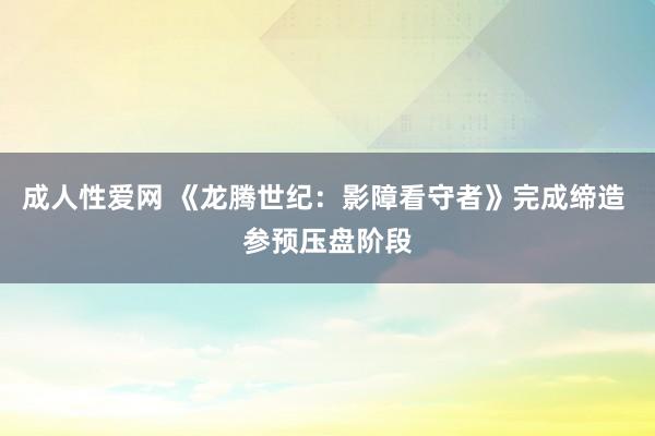 成人性爱网 《龙腾世纪：影障看守者》完成缔造 参预压盘阶段