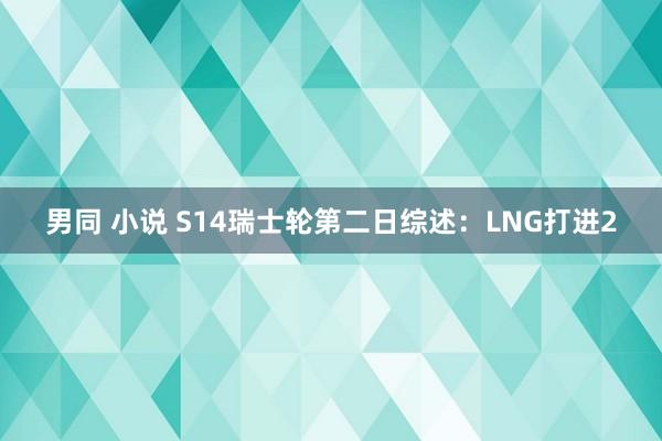 男同 小说 S14瑞士轮第二日综述：LNG打进2