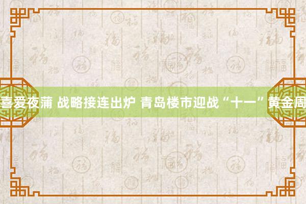 喜爱夜蒲 战略接连出炉 青岛楼市迎战“十一”黄金周