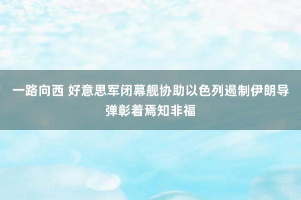 一路向西 好意思军闭幕舰协助以色列遏制伊朗导弹彰着焉知非福