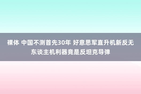 裸体 中国不测首先30年 好意思军直升机新反无东谈主机利器竟是反坦克导弹