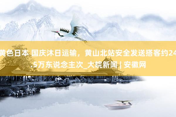 黄色日本 国庆沐日运输，黄山北站安全发送搭客约24.5万东说念主次_大皖新闻 | 安徽网