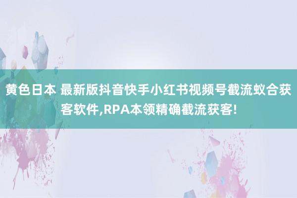 黄色日本 最新版抖音快手小红书视频号截流蚁合获客软件,RPA本领精确截流获客!