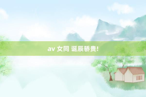 av 女同 诞辰骄贵!