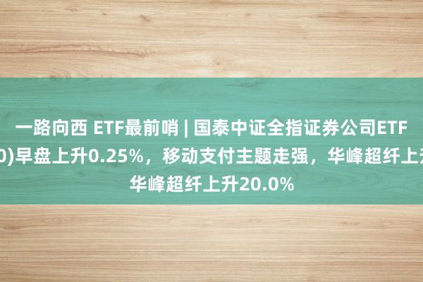 一路向西 ETF最前哨 | 国泰中证全指证券公司ETF(512880)早盘上升0.25%，移动支付主题走强，华峰超纤上升20.0%