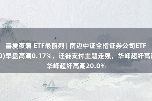 喜爱夜蒲 ETF最前列 | 南边中证全指证券公司ETF(512900)早盘高潮0.17%，迁徙支付主题走强，华峰超纤高潮20.0%