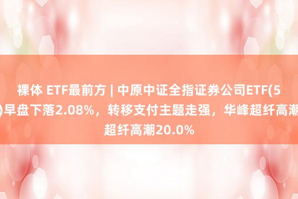 裸体 ETF最前方 | 中原中证全指证券公司ETF(515010)早盘下落2.08%，转移支付主题走强，华峰超纤高潮20.0%