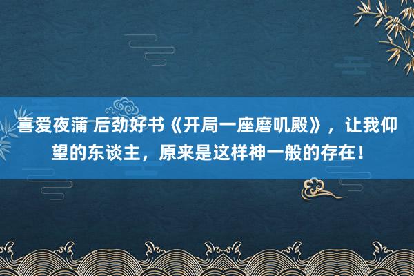 喜爱夜蒲 后劲好书《开局一座磨叽殿》，让我仰望的东谈主，原来是这样神一般的存在！