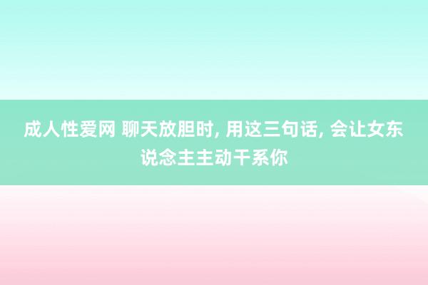 成人性爱网 聊天放胆时， 用这三句话， 会让女东说念主主动干系你