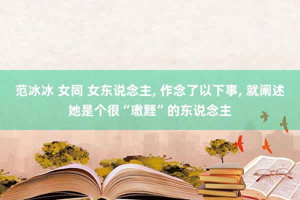 范冰冰 女同 女东说念主, 作念了以下事, 就阐述她是个很“璷黫”的东说念主