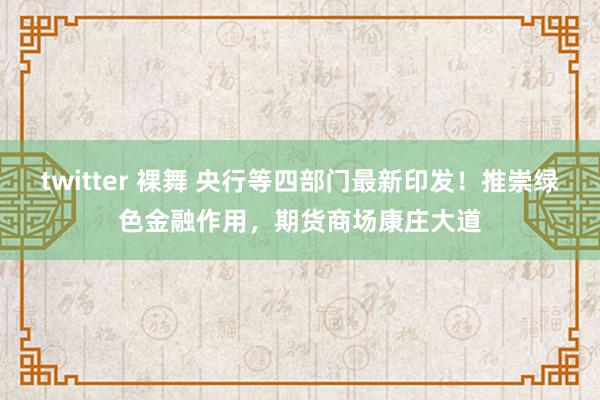 twitter 裸舞 央行等四部门最新印发！推崇绿色金融作用，期货商场康庄大道