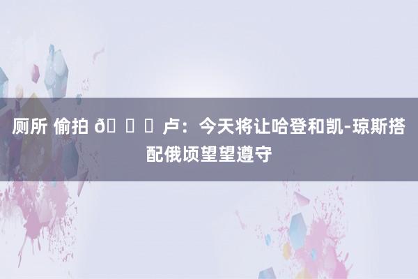 厕所 偷拍 🐟卢：今天将让哈登和凯-琼斯搭配俄顷望望遵守