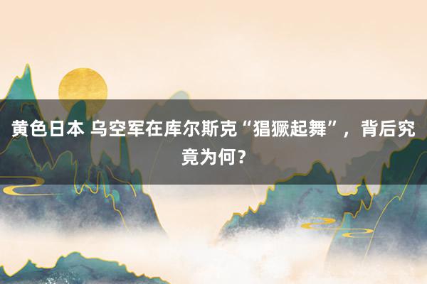 黄色日本 乌空军在库尔斯克“猖獗起舞”，背后究竟为何？