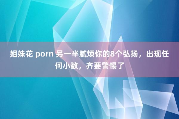 姐妹花 porn 另一半腻烦你的8个弘扬，出现任何小数，齐要警惕了