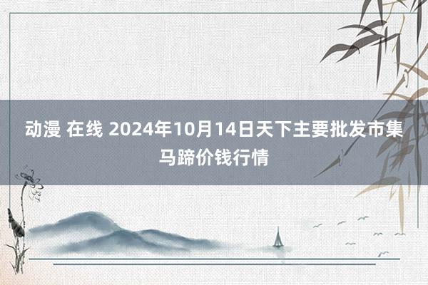 动漫 在线 2024年10月14日天下主要批发市集马蹄价钱行情