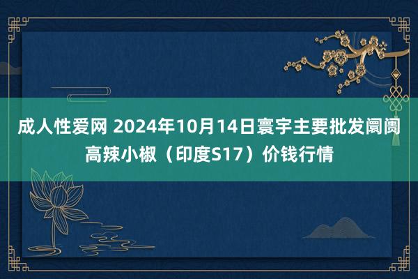 成人性爱网 2024年10月14日寰宇主要批发阛阓高辣小椒（印度S17）价钱行情