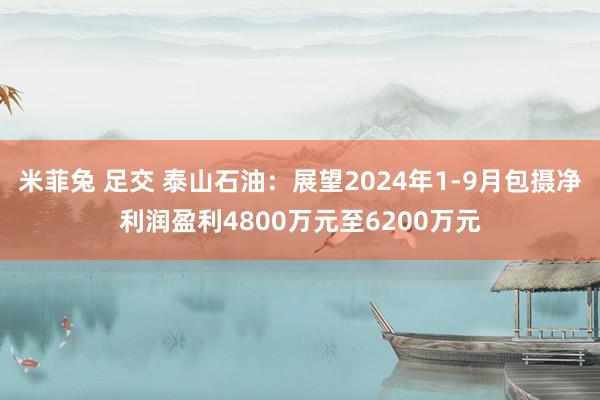 米菲兔 足交 泰山石油：展望2024年1-9月包摄净利润盈利4800万元至6200万元