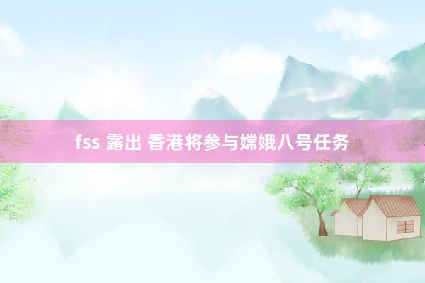 fss 露出 香港将参与嫦娥八号任务