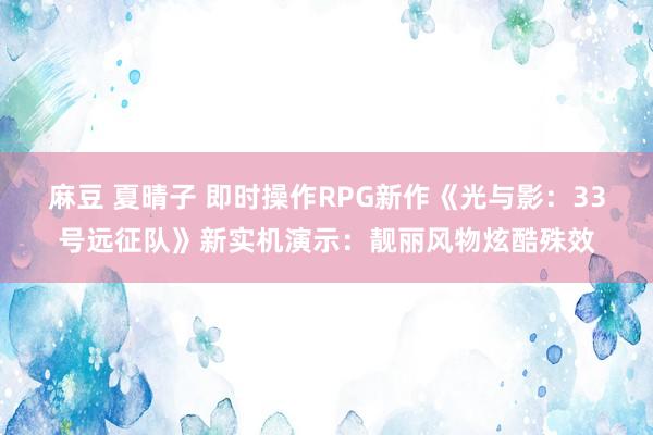 麻豆 夏晴子 即时操作RPG新作《光与影：33号远征队》新实机演示：靓丽风物炫酷殊效